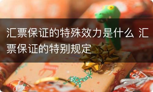 汇票保证的特殊效力是什么 汇票保证的特别规定