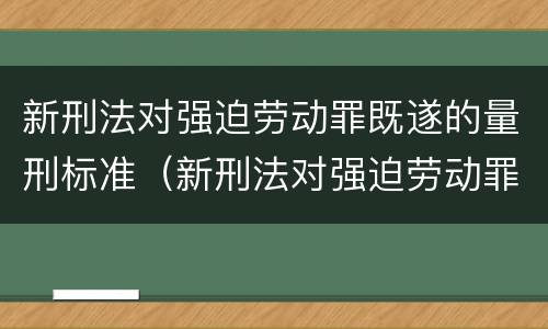 新刑法对强迫劳动罪既遂的量刑标准（新刑法对强迫劳动罪既遂的量刑标准是多少）