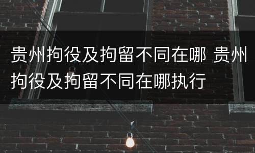 贵州拘役及拘留不同在哪 贵州拘役及拘留不同在哪执行