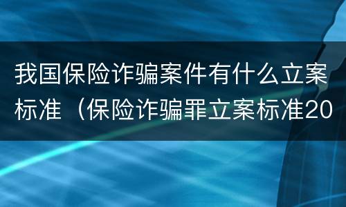 我国保险诈骗案件有什么立案标准（保险诈骗罪立案标准2021）