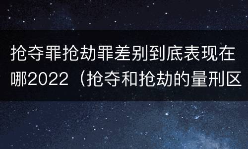 抢夺罪抢劫罪差别到底表现在哪2022（抢夺和抢劫的量刑区别）