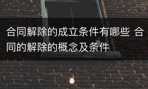合同解除的成立条件有哪些 合同的解除的概念及条件