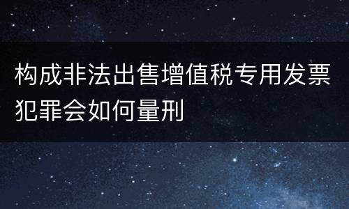 构成非法出售增值税专用发票犯罪会如何量刑