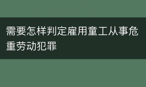需要怎样判定雇用童工从事危重劳动犯罪