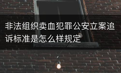 非法组织卖血犯罪公安立案追诉标准是怎么样规定