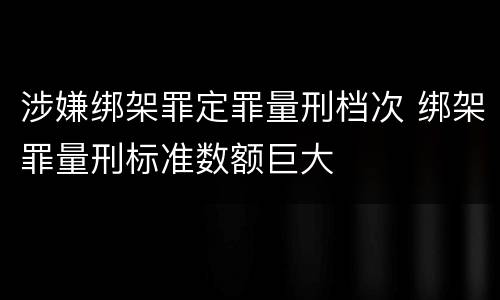 涉嫌绑架罪定罪量刑档次 绑架罪量刑标准数额巨大