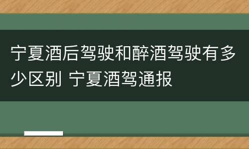 宁夏酒后驾驶和醉酒驾驶有多少区别 宁夏酒驾通报