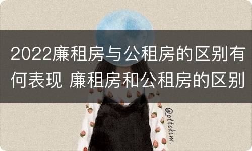 2022廉租房与公租房的区别有何表现 廉租房和公租房的区别在哪