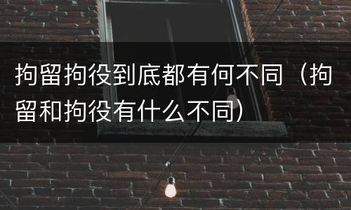 拘留拘役到底都有何不同（拘留和拘役有什么不同）