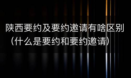 陕西要约及要约邀请有啥区别（什么是要约和要约邀请）
