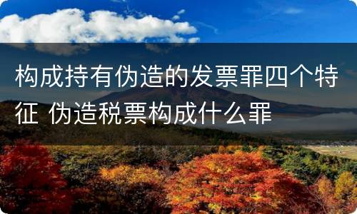 构成持有伪造的发票罪四个特征 伪造税票构成什么罪