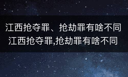 江西抢夺罪、抢劫罪有啥不同 江西抢夺罪,抢劫罪有啥不同吗