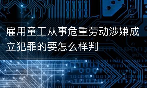雇用童工从事危重劳动涉嫌成立犯罪的要怎么样判