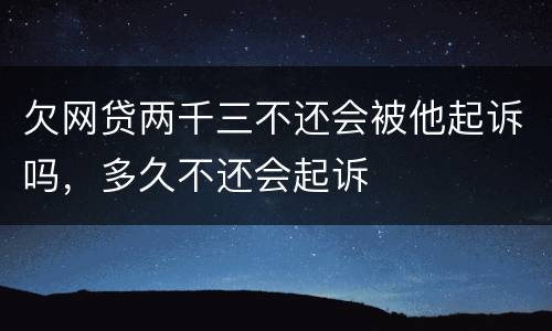 欠网贷两千三不还会被他起诉吗，多久不还会起诉