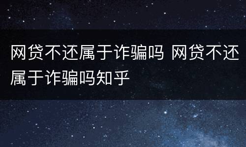 网贷不还属于诈骗吗 网贷不还属于诈骗吗知乎