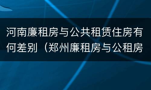 河南廉租房与公共租赁住房有何差别（郑州廉租房与公租房）