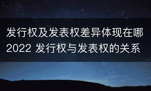 发行权及发表权差异体现在哪2022 发行权与发表权的关系
