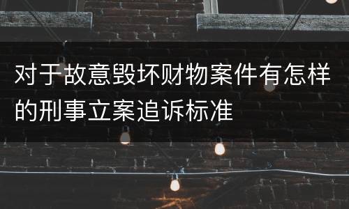 对于故意毁坏财物案件有怎样的刑事立案追诉标准