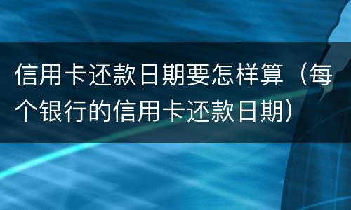 信用卡还款日期要怎样算（每个银行的信用卡还款日期）