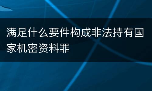 满足什么要件构成非法持有国家机密资料罪