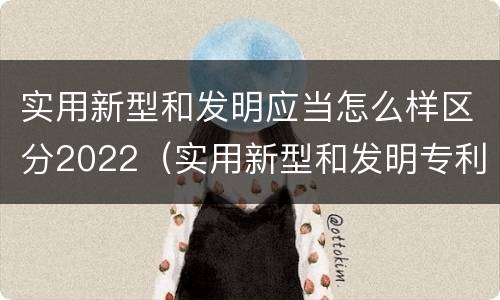 实用新型和发明应当怎么样区分2022（实用新型和发明专利举例）