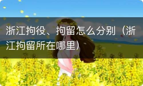 浙江拘役、拘留怎么分别（浙江拘留所在哪里）