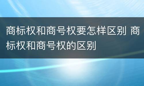 商标权和商号权要怎样区别 商标权和商号权的区别