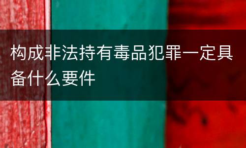 构成非法持有毒品犯罪一定具备什么要件