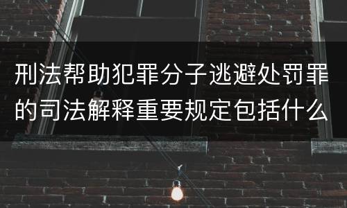 刑法帮助犯罪分子逃避处罚罪的司法解释重要规定包括什么