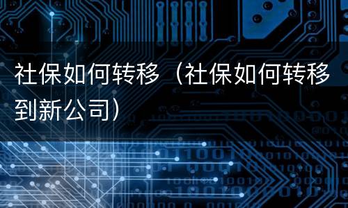 社保如何转移（社保如何转移到新公司）