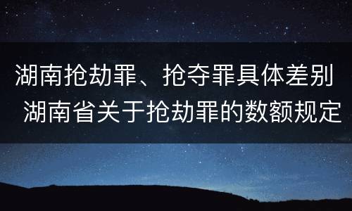 湖南抢劫罪、抢夺罪具体差别 湖南省关于抢劫罪的数额规定
