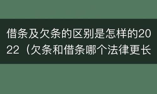 借条及欠条的区别是怎样的2022（欠条和借条哪个法律更长）