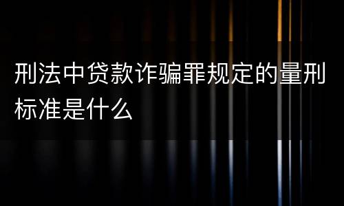 刑法中贷款诈骗罪规定的量刑标准是什么
