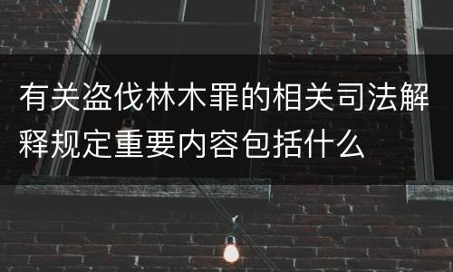 有关盗伐林木罪的相关司法解释规定重要内容包括什么