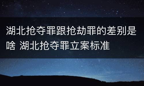 湖北抢夺罪跟抢劫罪的差别是啥 湖北抢夺罪立案标准