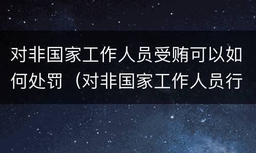 对非国家工作人员受贿可以如何处罚（对非国家工作人员行赂罪）