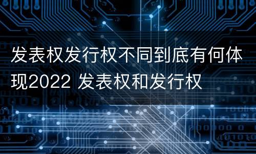 发表权发行权不同到底有何体现2022 发表权和发行权