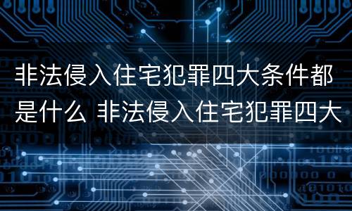 非法侵入住宅犯罪四大条件都是什么 非法侵入住宅犯罪四大条件都是什么呢