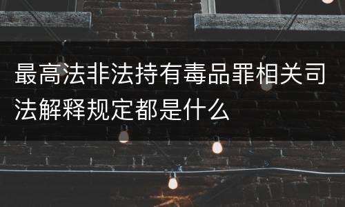 最高法非法持有毒品罪相关司法解释规定都是什么