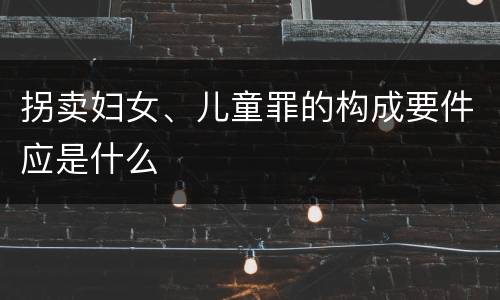 拐卖妇女、儿童罪的构成要件应是什么