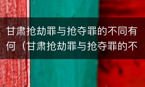 甘肃抢劫罪与抢夺罪的不同有何（甘肃抢劫罪与抢夺罪的不同有何关系）