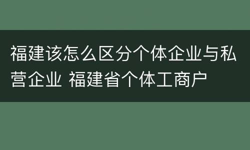福建该怎么区分个体企业与私营企业 福建省个体工商户