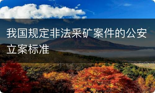 我国规定非法采矿案件的公安立案标准