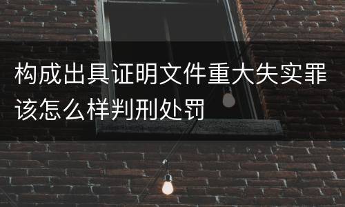 构成出具证明文件重大失实罪该怎么样判刑处罚