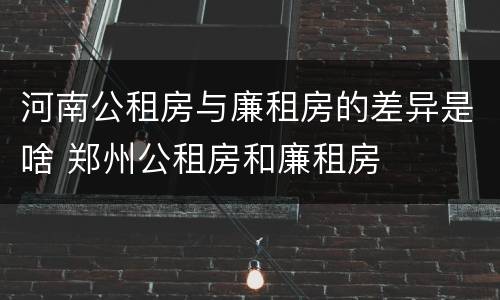 河南公租房与廉租房的差异是啥 郑州公租房和廉租房