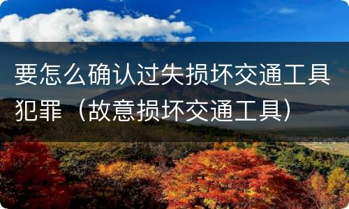 要怎么确认过失损坏交通工具犯罪（故意损坏交通工具）