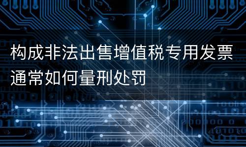 构成非法出售增值税专用发票通常如何量刑处罚
