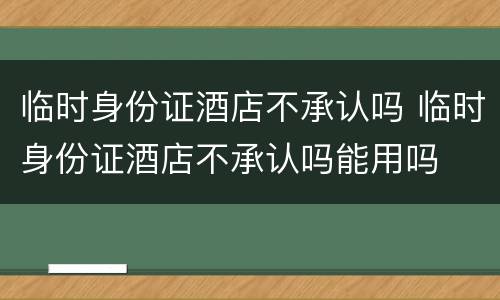 临时身份证酒店不承认吗 临时身份证酒店不承认吗能用吗