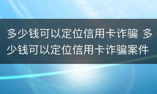 多少钱可以定位信用卡诈骗 多少钱可以定位信用卡诈骗案件