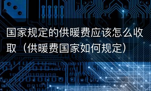 国家规定的供暖费应该怎么收取（供暖费国家如何规定）